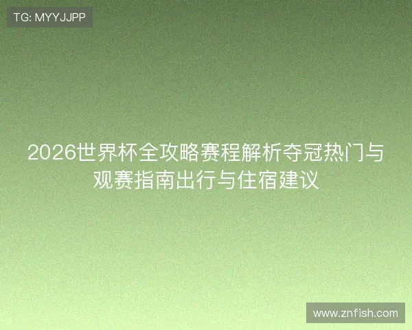 2026世界杯全攻略赛程解析夺冠热门与观赛指南出行与住宿建议